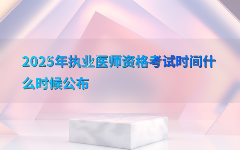 2025年执业医师资格考试时间什么时候公布