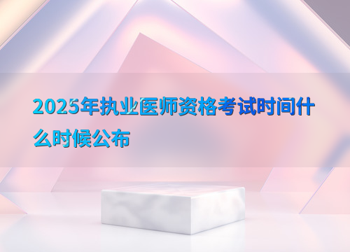 2025年执业医师资格考试时间什么时候公布