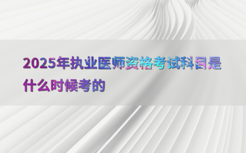 2025年执业医师资格考试科目是什么时候考的