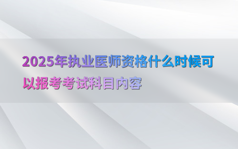2025年执业医师资格什么时候可以报考考试科目内容