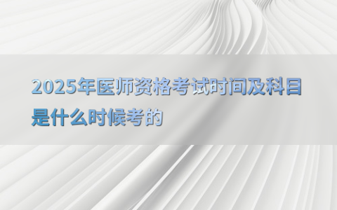 2025年医师资格考试时间及科目是什么时候考的