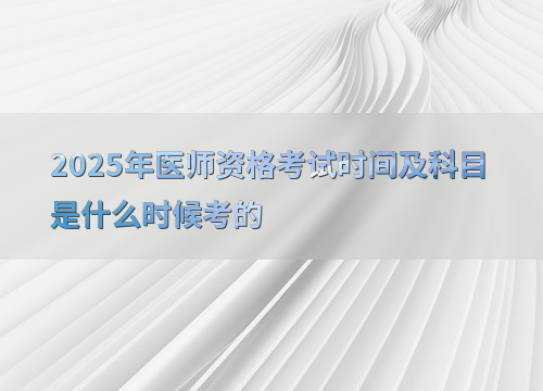 2025年医师资格考试时间及科目是什么时候考的