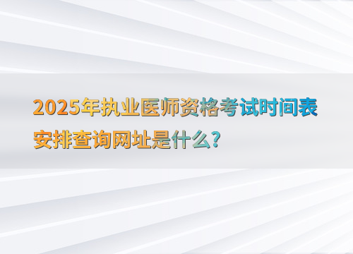 2025年执业医师资格考试时间表安排查询网址是什么?
