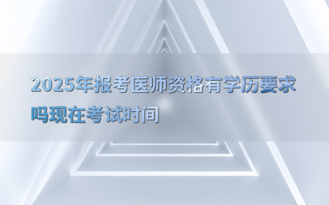 2025年报考医师资格有学历要求吗现在考试时间