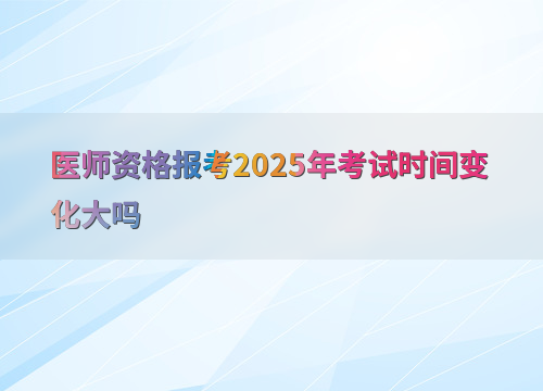 医师资格报考2025年考试时间变化大吗
