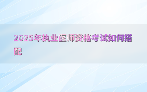2025年执业医师资格考试如何搭配