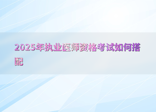 2025年执业医师资格考试如何搭配