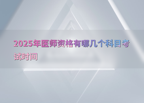 2025年医师资格有哪几个科目考试时间