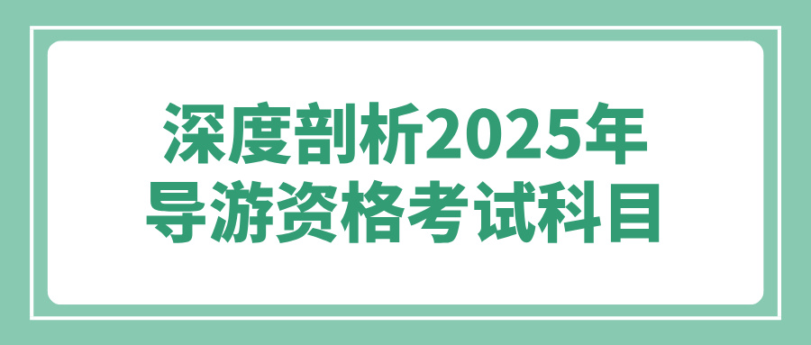 深度剖析2025年导游资格考试科目，助你精准备考